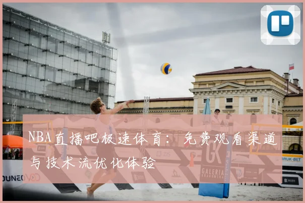 NBA直播吧极速体育：免费观看渠道与技术流优化体验